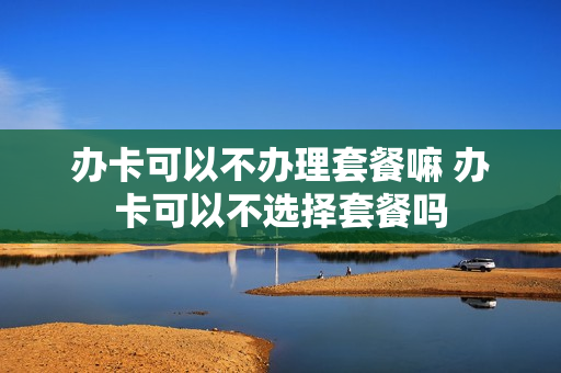 办卡可以不办理套餐嘛 办卡可以不选择套餐吗