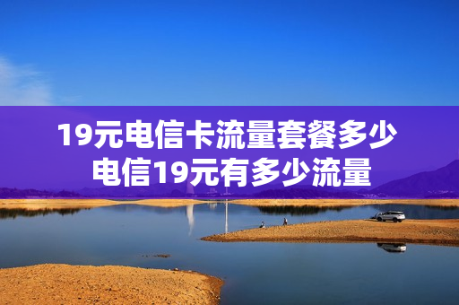 19元电信卡流量套餐多少 电信19元有多少流量