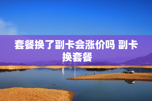 套餐换了副卡会涨价吗 副卡 换套餐
