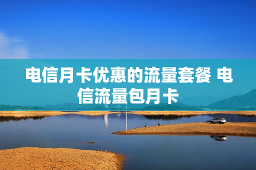 电信月卡优惠的流量套餐 电信流量包月卡