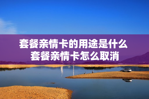 套餐亲情卡的用途是什么 套餐亲情卡怎么取消