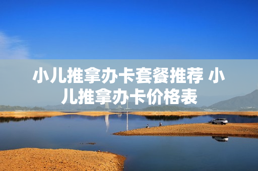 小儿推拿办卡套餐推荐 小儿推拿办卡价格表