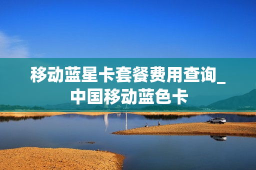 移动蓝星卡套餐费用查询_中国移动蓝色卡