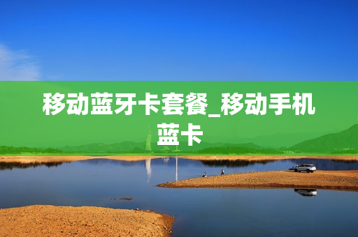 移动蓝牙卡套餐_移动手机蓝卡