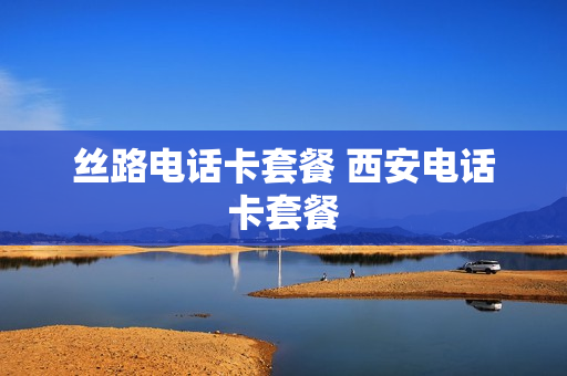 丝路电话卡套餐 西安电话卡套餐