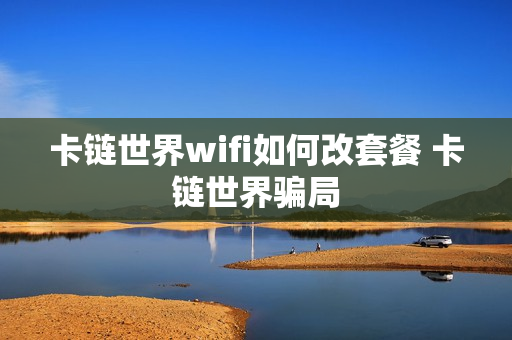 卡链世界wifi如何改套餐 卡链世界骗局