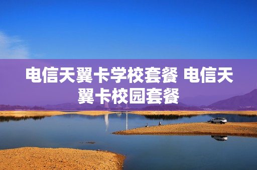 电信天翼卡学校套餐 电信天翼卡校园套餐