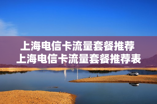 上海电信卡流量套餐推荐 上海电信卡流量套餐推荐表
