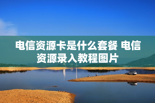 电信资源卡是什么套餐 电信资源录入教程图片