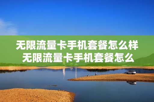 无限流量卡手机套餐怎么样 无限流量卡手机套餐怎么样取消