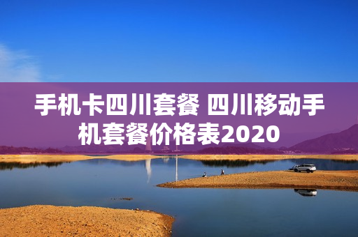 手机卡四川套餐 四川移动手机套餐价格表2020