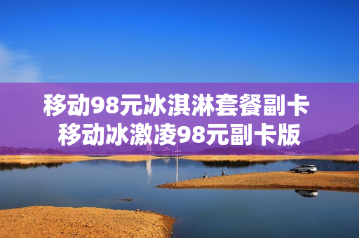 移动98元冰淇淋套餐副卡 移动冰激凌98元副卡版
