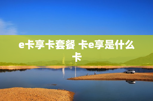 e卡享卡套餐 卡e享是什么卡