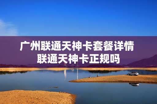 广州联通天神卡套餐详情 联通天神卡正规吗