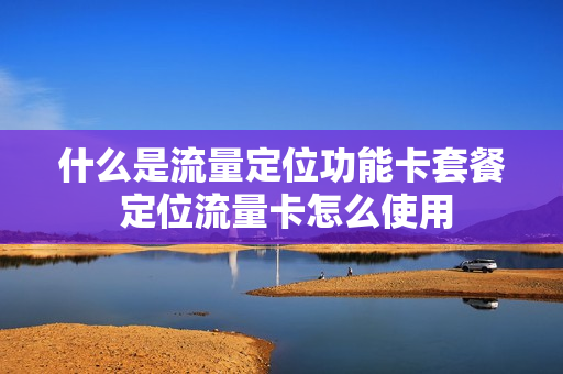 什么是流量定位功能卡套餐 定位流量卡怎么使用