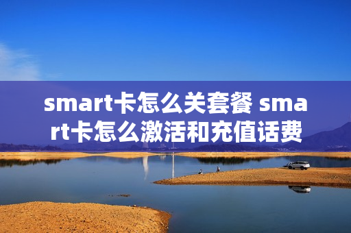 smart卡怎么关套餐 smart卡怎么激活和充值话费