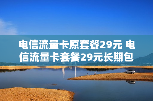 电信流量卡原套餐29元 电信流量卡套餐29元长期包含235G流量和100分钟通