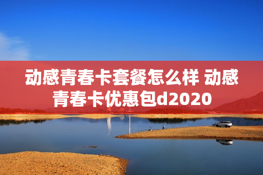 动感青春卡套餐怎么样 动感青春卡优惠包d2020