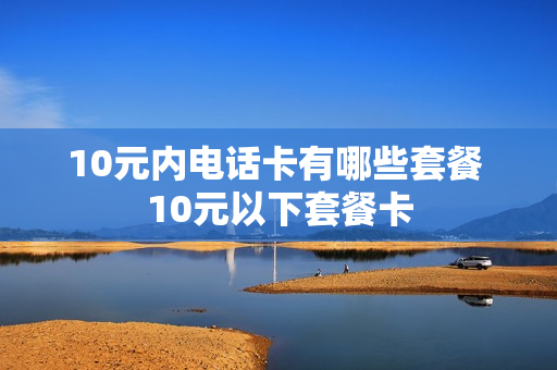 10元内电话卡有哪些套餐 10元以下套餐卡