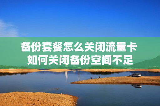 备份套餐怎么关闭流量卡 如何关闭备份空间不足