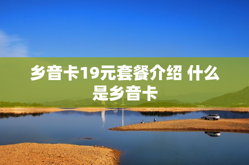 乡音卡19元套餐介绍 什么是乡音卡