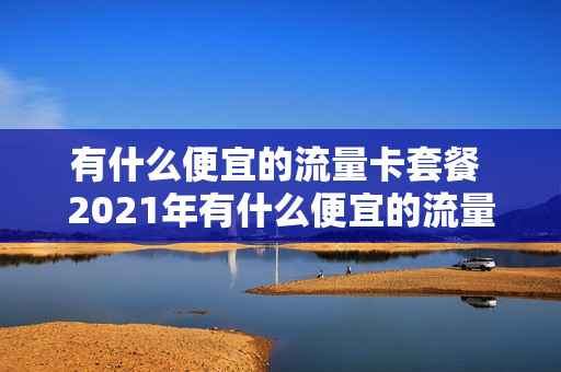 有什么便宜的流量卡套餐 2021年有什么便宜的流量卡