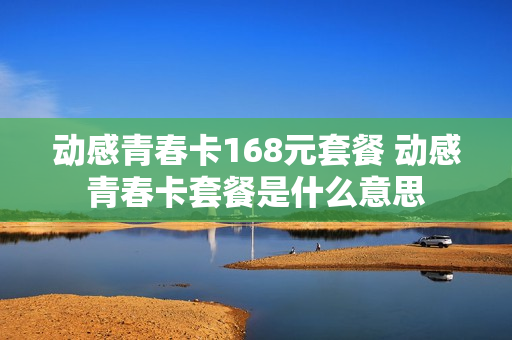 动感青春卡168元套餐 动感青春卡套餐是什么意思