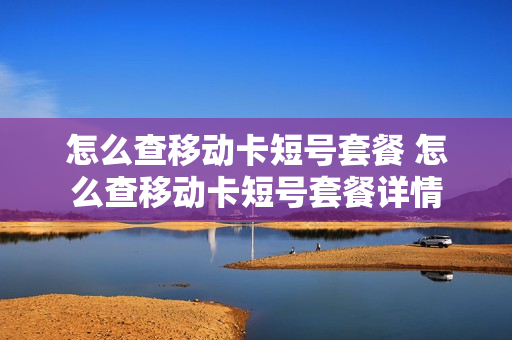 怎么查移动卡短号套餐 怎么查移动卡短号套餐详情
