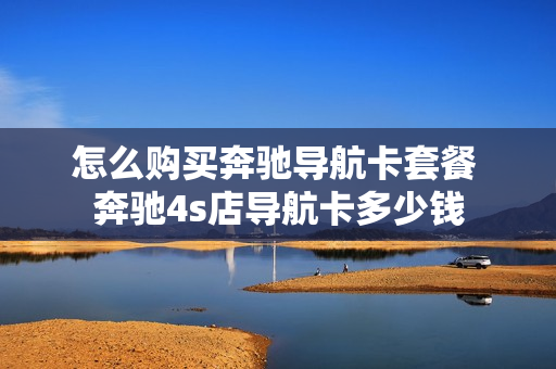 怎么购买奔驰导航卡套餐 奔驰4s店导航卡多少钱