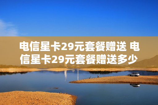电信星卡29元套餐赠送 电信星卡29元套餐赠送多少流量