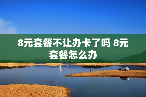 8元套餐不让办卡了吗 8元套餐怎么办