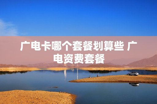 广电卡哪个套餐划算些 广电资费套餐