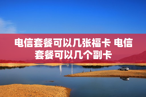 电信套餐可以几张福卡 电信套餐可以几个副卡
