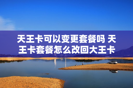 天王卡可以变更套餐吗 天王卡套餐怎么改回大王卡