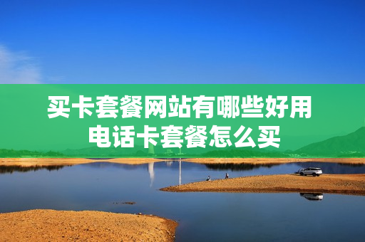买卡套餐网站有哪些好用 电话卡套餐怎么买