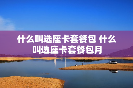 什么叫选座卡套餐包 什么叫选座卡套餐包月