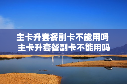 主卡升套餐副卡不能用吗 主卡升套餐副卡不能用吗