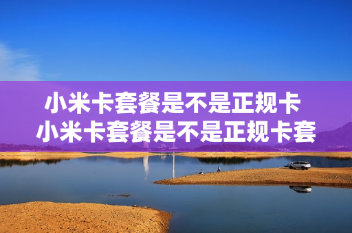 小米卡套餐是不是正规卡 小米卡套餐是不是正规卡套餐