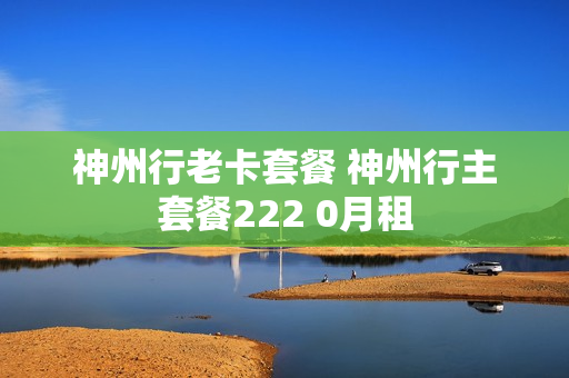 神州行老卡套餐 神州行主套餐222 0月租