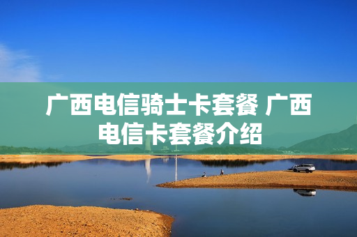 广西电信骑士卡套餐 广西电信卡套餐介绍