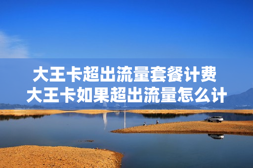 大王卡超出流量套餐计费 大王卡如果超出流量怎么计算
