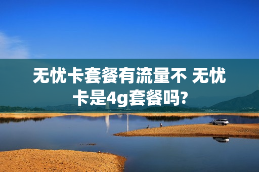 无忧卡套餐有流量不 无忧卡是4g套餐吗?