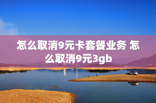 怎么取消9元卡套餐业务 怎么取消9元3gb