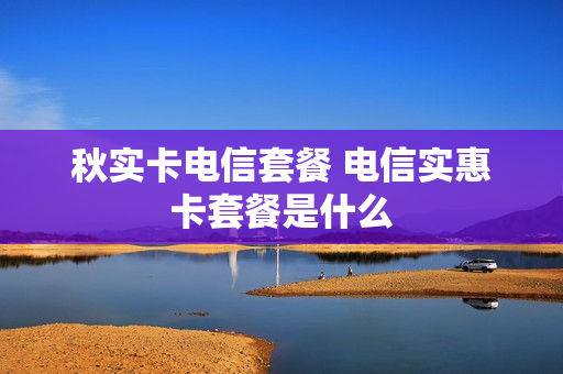 秋实卡电信套餐 电信实惠卡套餐是什么