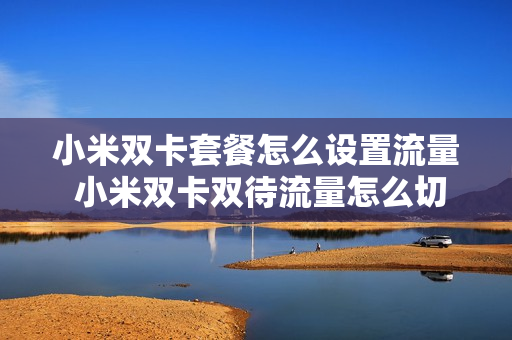 小米双卡套餐怎么设置流量 小米双卡双待流量怎么切换