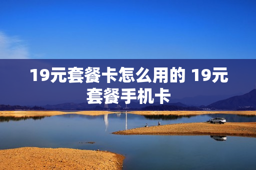 19元套餐卡怎么用的 19元套餐手机卡
