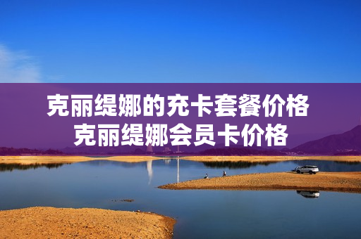 克丽缇娜的充卡套餐价格 克丽缇娜会员卡价格