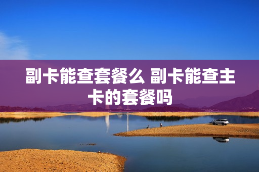 副卡能查套餐么 副卡能查主卡的套餐吗