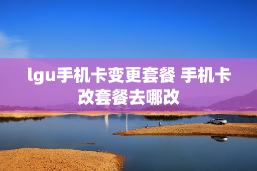 lgu手机卡变更套餐 手机卡改套餐去哪改