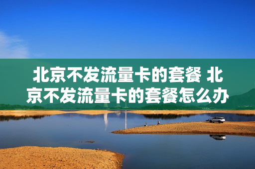 北京不发流量卡的套餐 北京不发流量卡的套餐怎么办